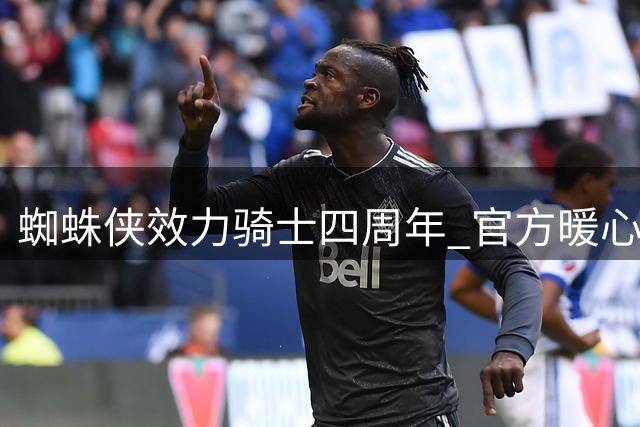 蜘蛛侠"效力骑士四周年 官方暖心回顾引援时刻